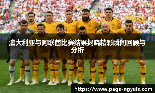 澳大利亚与阿联酋比赛结果揭晓精彩瞬间回顾与分析